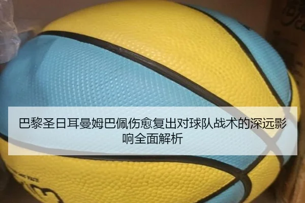巴黎圣日耳曼姆巴佩伤愈复出对球队战术的深远影响全面解析